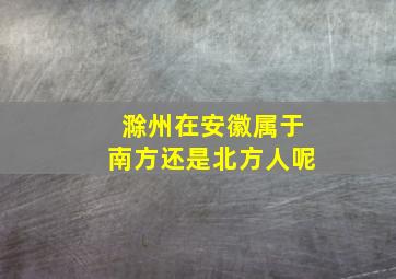 滁州在安徽属于南方还是北方人呢