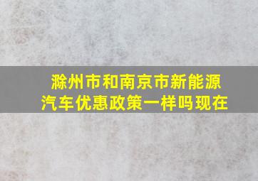 滁州市和南京市新能源汽车优惠政策一样吗现在