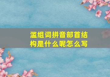 滥组词拼音部首结构是什么呢怎么写