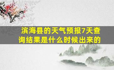 滨海县的天气预报7天查询结果是什么时候出来的