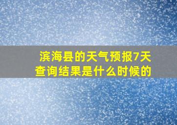 滨海县的天气预报7天查询结果是什么时候的