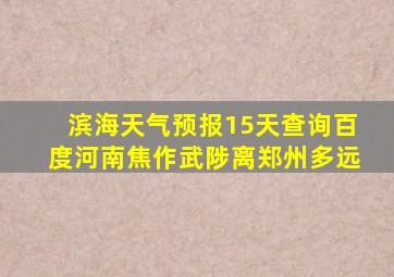 滨海天气预报15天查询百度河南焦作武陟离郑州多远