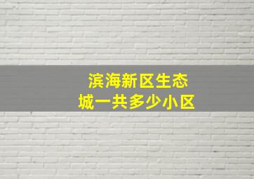 滨海新区生态城一共多少小区