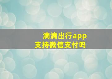 滴滴出行app支持微信支付吗