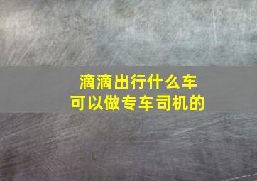 滴滴出行什么车可以做专车司机的