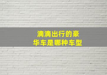 滴滴出行的豪华车是哪种车型