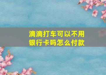 滴滴打车可以不用银行卡吗怎么付款