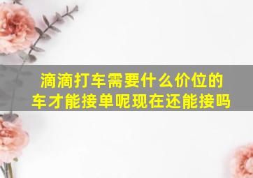 滴滴打车需要什么价位的车才能接单呢现在还能接吗