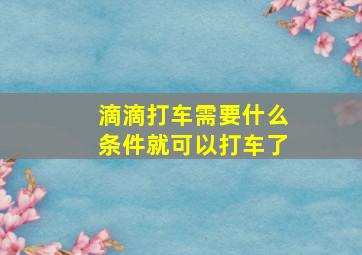 滴滴打车需要什么条件就可以打车了