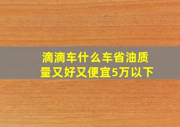 滴滴车什么车省油质量又好又便宜5万以下