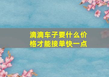 滴滴车子要什么价格才能接单快一点