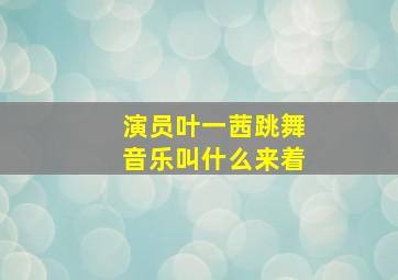 演员叶一茜跳舞音乐叫什么来着