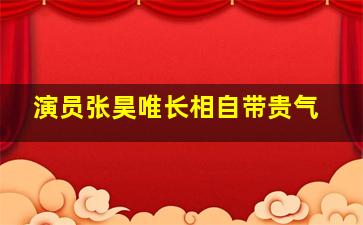 演员张昊唯长相自带贵气