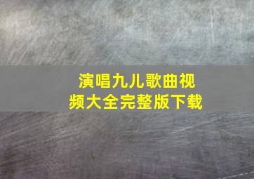 演唱九儿歌曲视频大全完整版下载