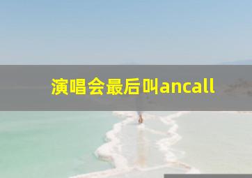 演唱会最后叫ancall