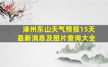 漳州东山天气预报15天最新消息及图片查询大全