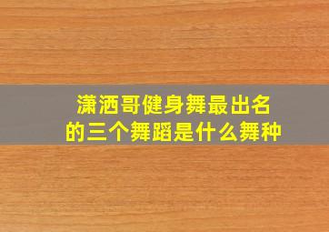 潇洒哥健身舞最出名的三个舞蹈是什么舞种