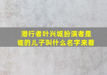 潜行者叶兴城扮演者是谁的儿子叫什么名字来着