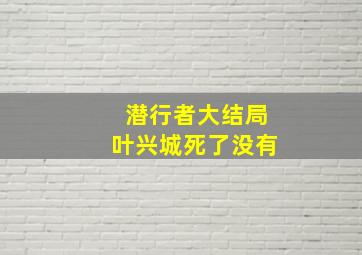 潜行者大结局叶兴城死了没有