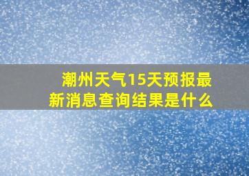 潮州天气15天预报最新消息查询结果是什么