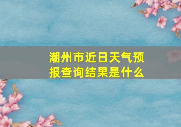 潮州市近日天气预报查询结果是什么