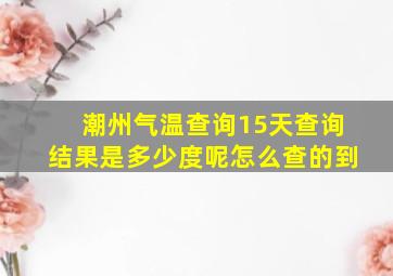 潮州气温查询15天查询结果是多少度呢怎么查的到