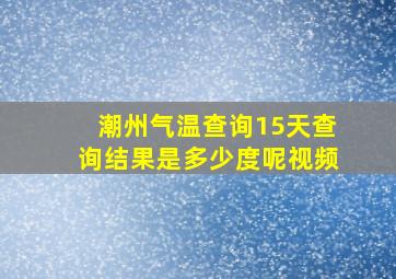 潮州气温查询15天查询结果是多少度呢视频