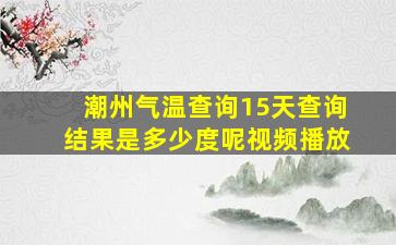 潮州气温查询15天查询结果是多少度呢视频播放