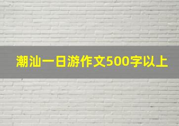 潮汕一日游作文500字以上