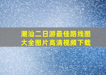 潮汕二日游最佳路线图大全图片高清视频下载