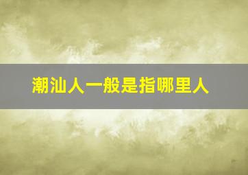 潮汕人一般是指哪里人