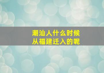 潮汕人什么时候从福建迁入的呢