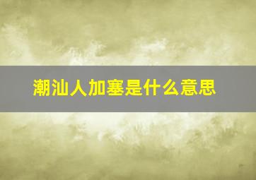 潮汕人加塞是什么意思