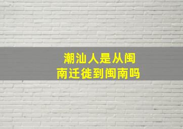 潮汕人是从闽南迁徙到闽南吗