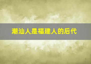 潮汕人是福建人的后代