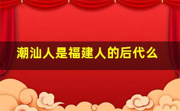 潮汕人是福建人的后代么