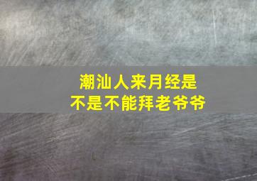 潮汕人来月经是不是不能拜老爷爷