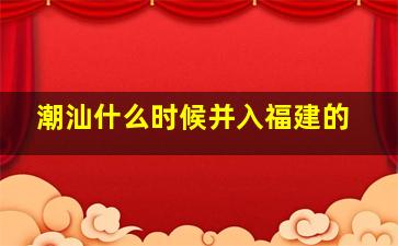 潮汕什么时候并入福建的