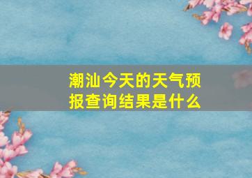 潮汕今天的天气预报查询结果是什么