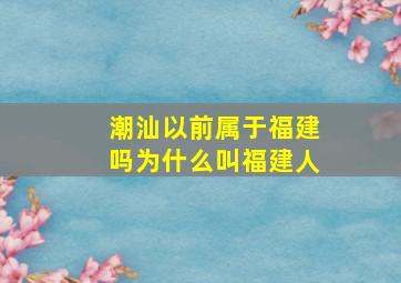 潮汕以前属于福建吗为什么叫福建人