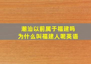 潮汕以前属于福建吗为什么叫福建人呢英语