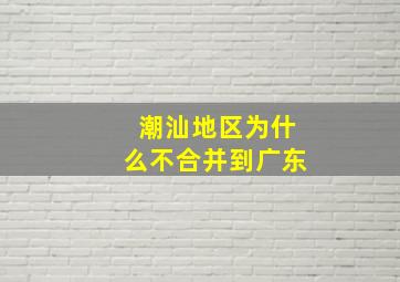 潮汕地区为什么不合并到广东