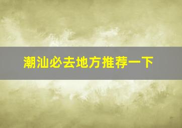 潮汕必去地方推荐一下