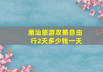 潮汕旅游攻略自由行2天多少钱一天