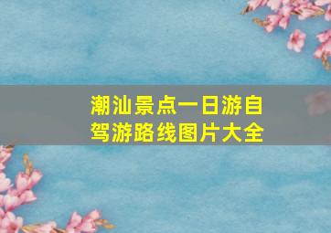 潮汕景点一日游自驾游路线图片大全