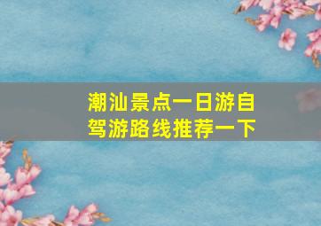 潮汕景点一日游自驾游路线推荐一下