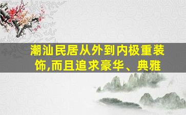 潮汕民居从外到内极重装饰,而且追求豪华、典雅