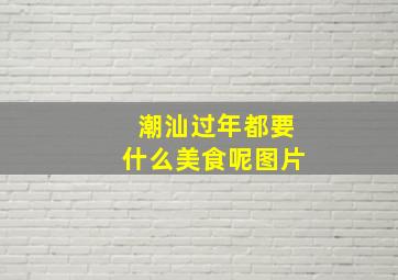 潮汕过年都要什么美食呢图片