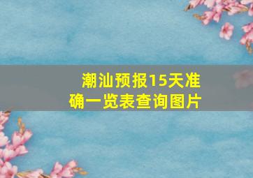 潮汕预报15天准确一览表查询图片