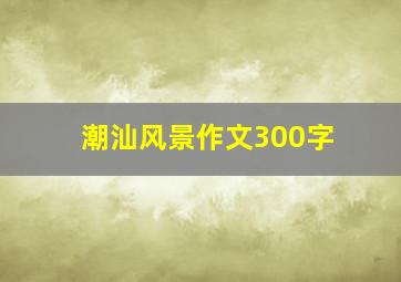 潮汕风景作文300字